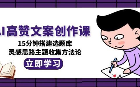AI高赞文案创作课，15分钟搭建选题库，灵感思路主题收集方法论