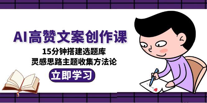 AI高赞文案创作课，15分钟搭建选题库，灵感思路主题收集方法论