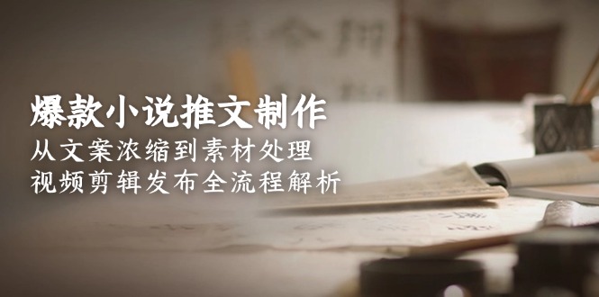 爆款小说推文制作，从文案浓缩到素材处理，视频剪辑发布全流程解析