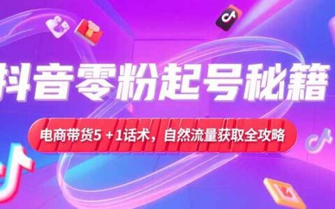 抖音零粉起号秘籍，电商带货5+1话术，自然流量获取实操流程