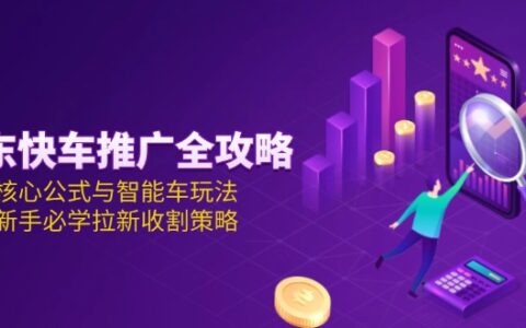 京东快车推广全攻略，核心公式与智能车玩法，新手必学拉新收割策略