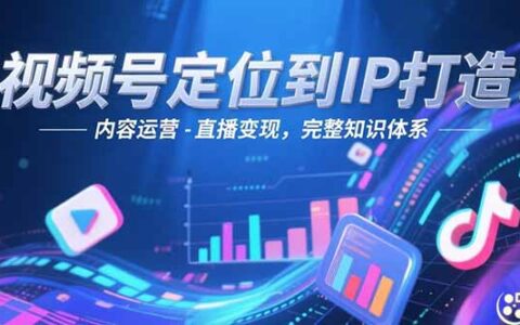 视频号定位到IP打造：账号搭建-内容运营-直播变现，完整知识体系