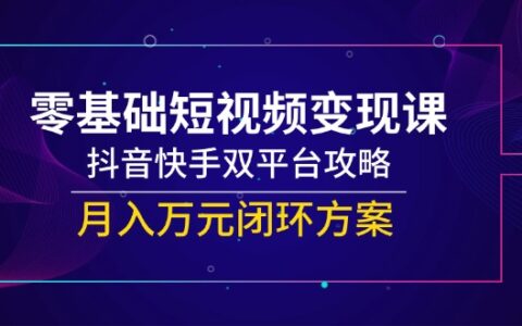 零基础短视频变现课，抖音快手双平台攻略，月入万R闭环方案