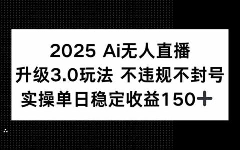 2025 AI无人直播升级3.0玩法，不违规 不封号，单日稳定收益150+