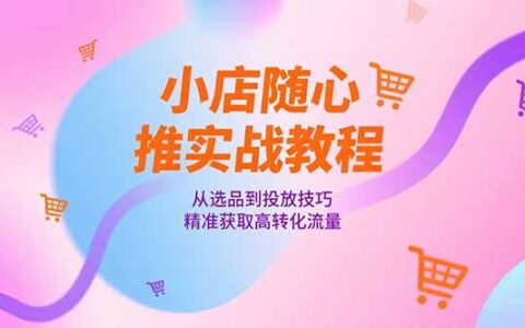 小店随心推实战教程，从选品到投放技巧，精准获取高转化流量