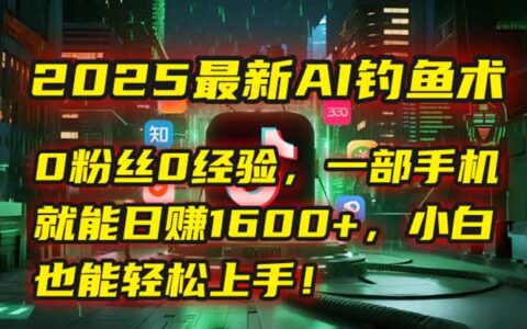 2025最新AI钓鱼术：0粉丝0经验，一部手机就能开启自动赚钱模式！