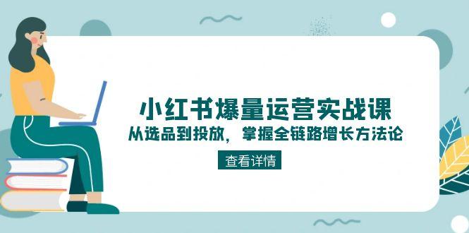 小红书爆量运营实战课：从选品到投放，掌握全链路增长方法论