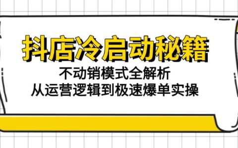 抖店冷启动秘籍：不动销模式全解析，从运营逻辑到极速爆单实操