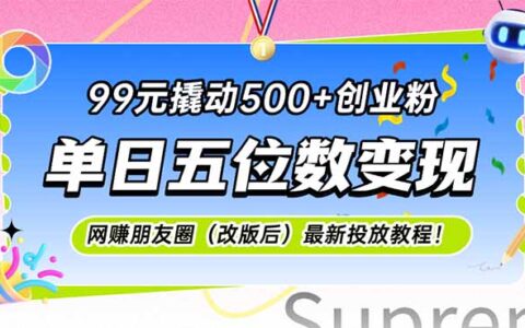 99元撬动500+创业粉，单日五位数变现，网创朋友圈（改版后）最新投放教...