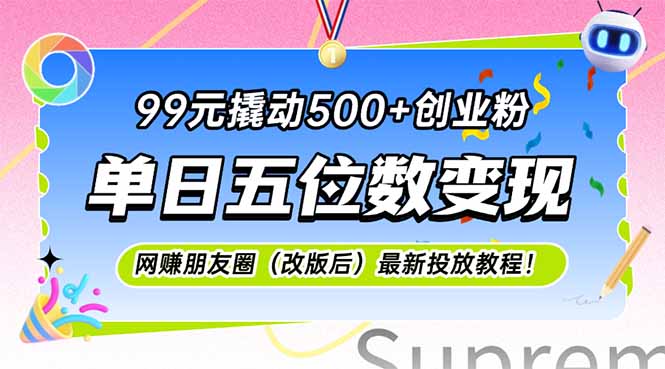 99元撬动500+创业粉，单日五位数变现，网创朋友圈（改版后）最新投放教...