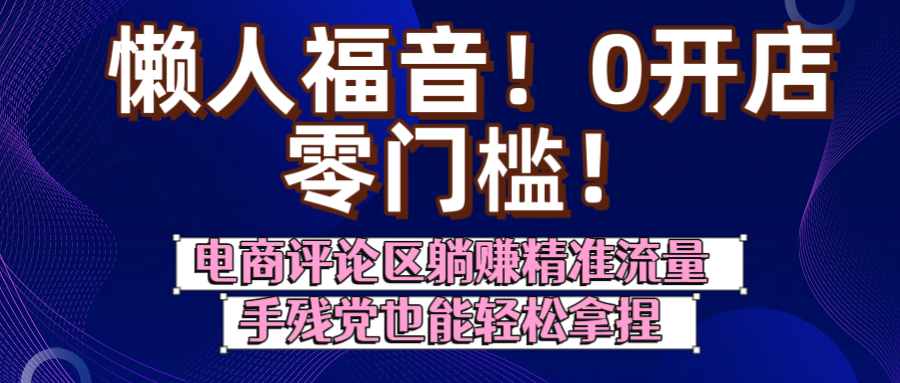 懒人福音！0开店、零门槛！电商评论区躺挣精准流量，手残党也能轻松拿捏
