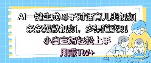 AI一键生成母子对话育儿类视频，条条爆款视频，多渠道变现，小白宝妈轻松上手，月入1W+