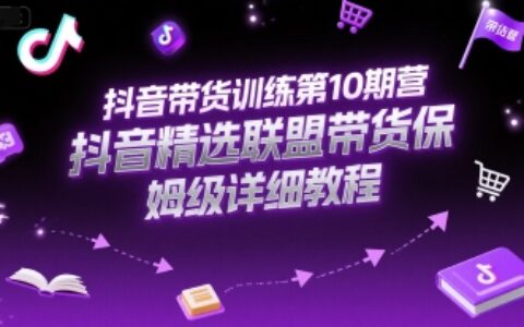 抖音带货训练第10期营，抖音精选联盟带货保姆级详细教程