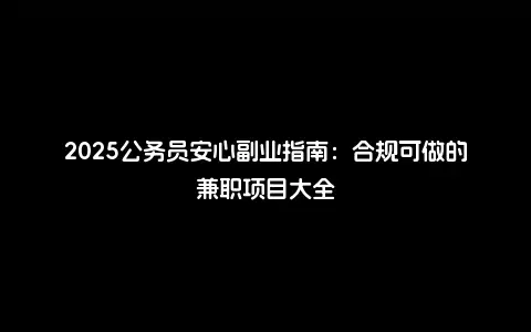 2025公务员安心副业指南：合规可做的兼职项目大全