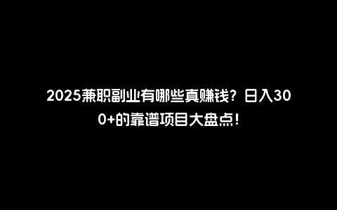 2025兼职副业有哪些真赚钱？日入300+的靠谱项目大盘点！