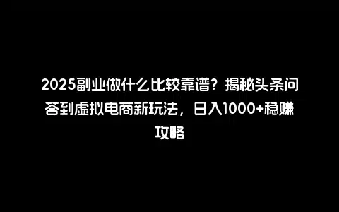2025副业做什么比较靠谱？揭秘头条问答到虚拟电商新玩法，日入1000+稳赚攻略