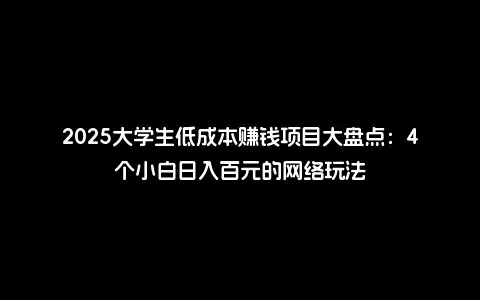 2025大学生低成本赚钱项目大盘点：4个小白日入百元的网络玩法