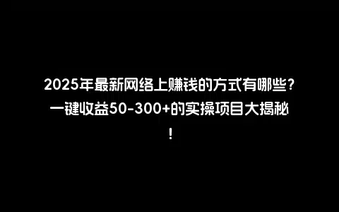 2025年最新网络上赚钱的方式有哪些？一键收益50-300+的实操项目大揭秘！