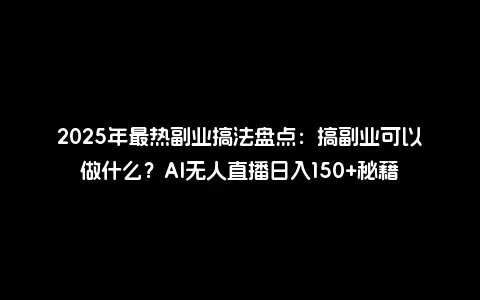 2025年最热副业搞法盘点：搞副业可以做什么？AI无人直播日入150+秘籍