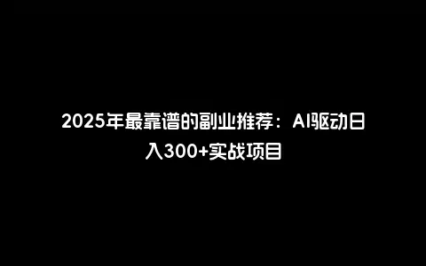 2025年最靠谱的副业推荐：AI驱动日入300+实战项目
