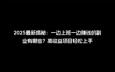2025最新揭秘：一边上班一边赚钱的副业有哪些？高收益项目轻松上手