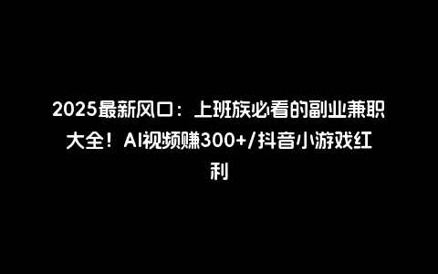 2025最新风口：上班族必看的副业兼职大全！AI视频赚300+/抖音小游戏红利