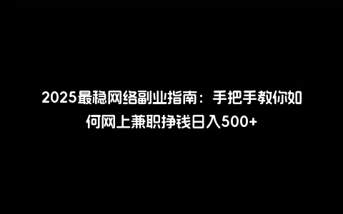 2025最稳网络副业指南：手把手教你如何网上兼职挣钱日入500+