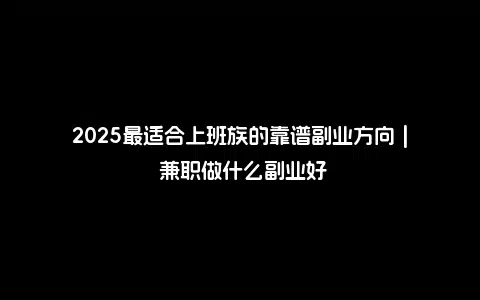 2025最适合上班族的靠谱副业方向 | 兼职做什么副业好
