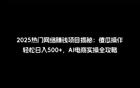 2025热门网络赚钱项目揭秘：傻瓜操作轻松日入500+，AI电商实操全攻略