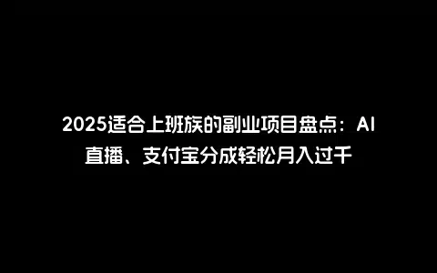2025适合上班族的副业项目盘点：AI直播、支付宝分成轻松月入过千