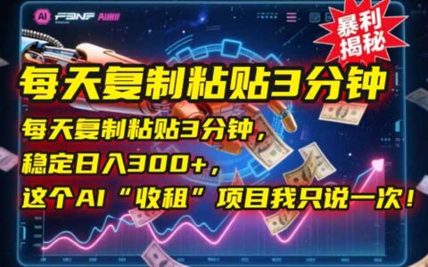 每天复制粘贴3分钟，稳定日入300+，这个AI“收租”项目我只说一次！