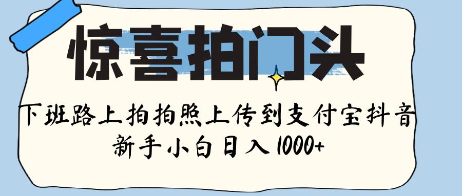 惊喜拍门头 ， 下班路上拍拍照片， 上 传 到 支付宝和抖音新手日入 1000+