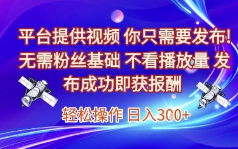 平台提供视频，你只需要发布， 无需粉丝基础，不看播放量，发布成功即获报酬，日入3张