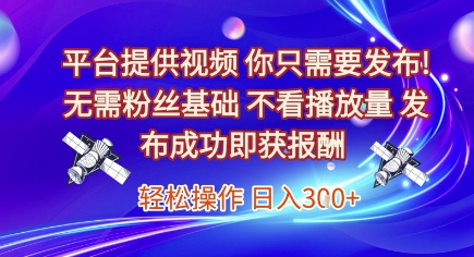平台提供视频，你只需要发布， 无需粉丝基础，不看播放量，发布成功即获报酬，日入3张