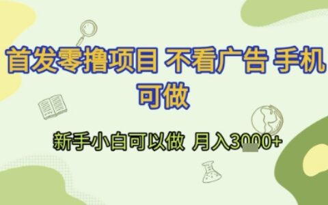 首发零撸项目 不看广告 手机可做 新手小白可以做  月入3k+