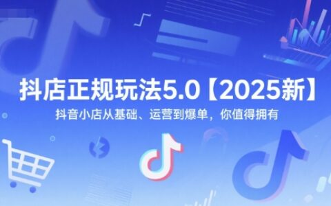 抖店正规玩法5.0【2025新】抖音小店从基础、运营到爆单，你值得拥有