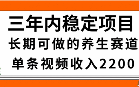 三年内稳定项目，长期可做的养生赛道，单条视频收入2200，新手秒上手