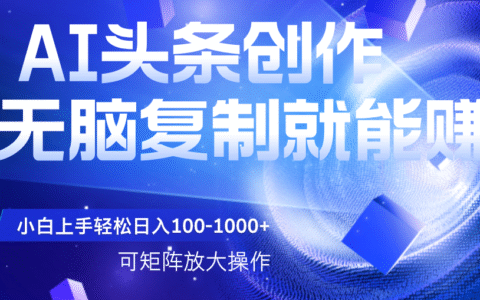 AI头条文章创作，无脑复制粘贴就能赚，小白轻松上手稳定日入100-1000+ 可矩阵操作