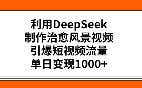 利用DeepSeek，制作治愈风景视频，引爆短视频流量，单日变现1000+