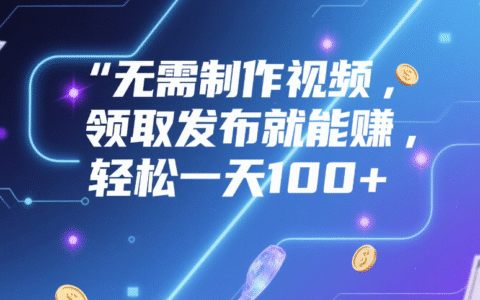 无需制作视频，领取发布就能赚，轻松一天100+