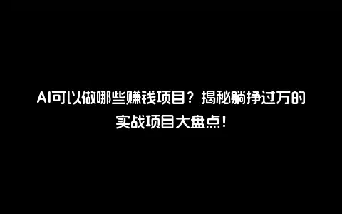 AI可以做哪些赚钱项目？揭秘躺挣过万的实战项目大盘点！