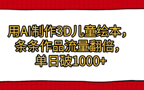 用AI制作3D儿童绘本，条条作品流量翻倍，单日破1000+