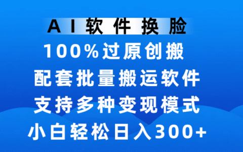 AI软件换脸，100%过原创，搬运涨粉必备，项目配套批量搬运软件及多种变现模式，小白轻松日入300+
