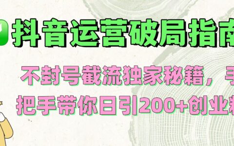 抖音运营破局指南！不封号截流独家秘籍，手把手带你日引200+创业粉