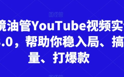 跨境油管YouTube视频实训营3.0，帮助你稳入局、搞流量、打爆款（更新2025）