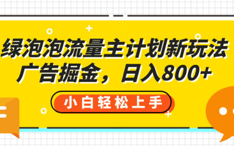 绿泡泡流量主计划新玩法，广告掘金，日入800+