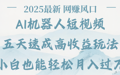 2025最新Ai 机器人短视频，网挣变现风口，五天速成高收益玩法，小白轻松月入过万