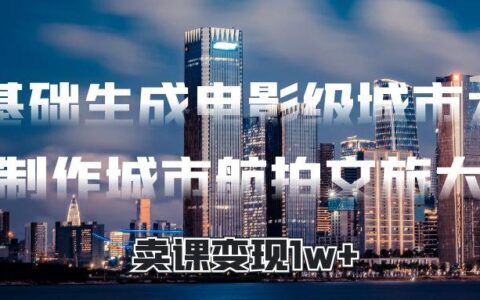 零基础生成电影级城市大片，AI制作城市航拍文旅大片，卖课变现1w+