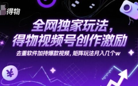 全网独家玩法，得物视频号创作激励 去重软件加持爆款视频，矩阵玩法月入几个w