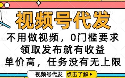 视频号代发，不用做视频，0门槛要求，领取发布就有收益，单价高，任务没有无上限